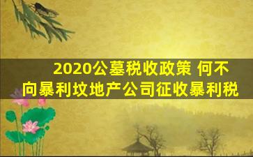 2020公墓税收政策 何不向暴利坟地产公司征收暴利税
